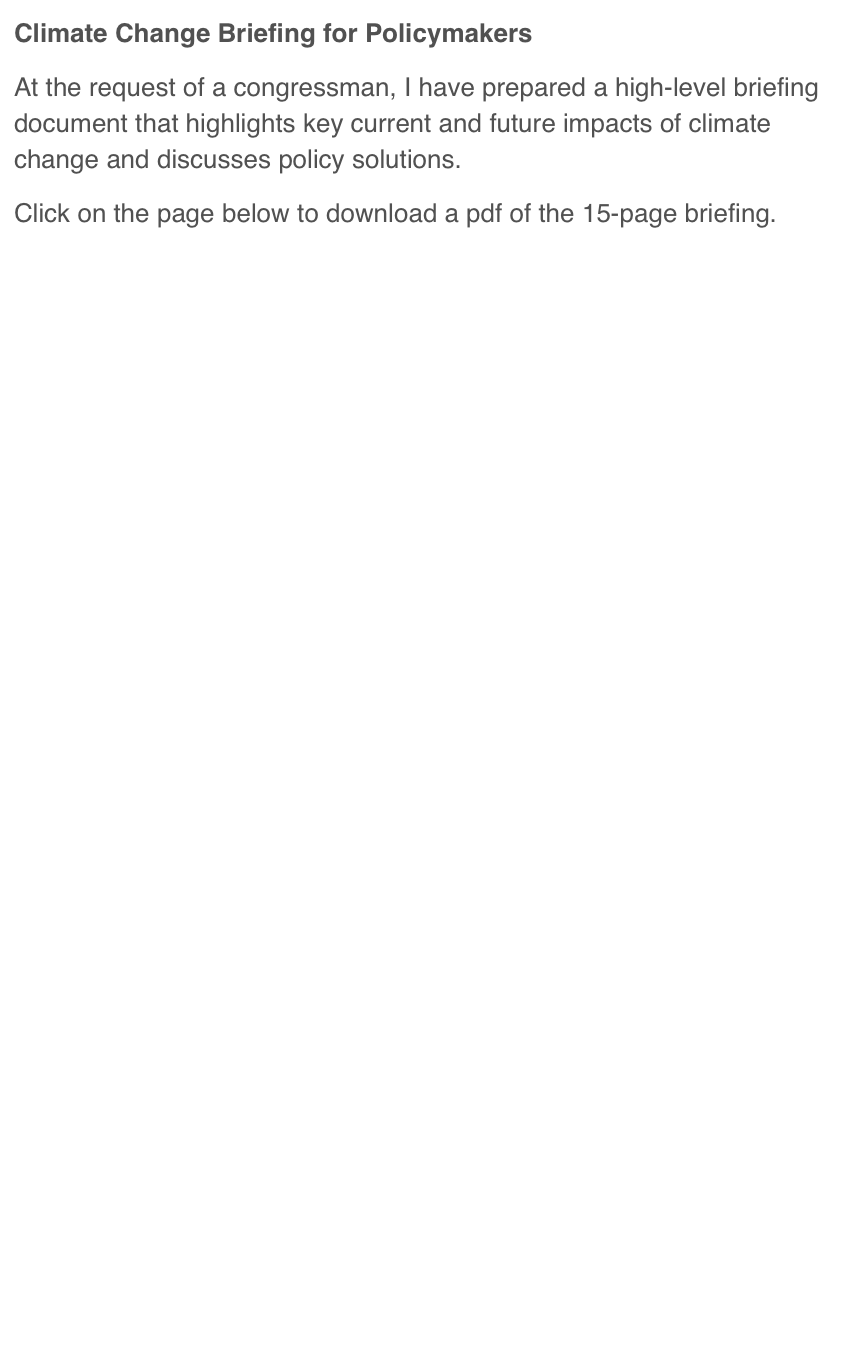 Climate Change Briefing for Policymakers
At the request of a congressman, I have prepared a high-level briefing document that highlights key current and future impacts of climate change and discusses policy solutions.
Click on the page below to download a pdf of the 15-page briefing.